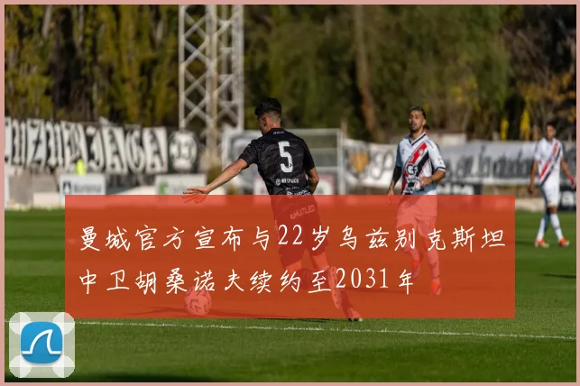 曼城官方宣布与22岁乌兹别克斯坦中卫胡桑诺夫续约至2031年
