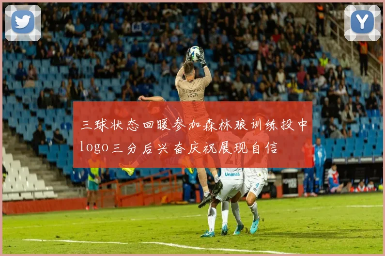 三球状态回暖参加森林狼训练投中logo三分后兴奋庆祝展现自信