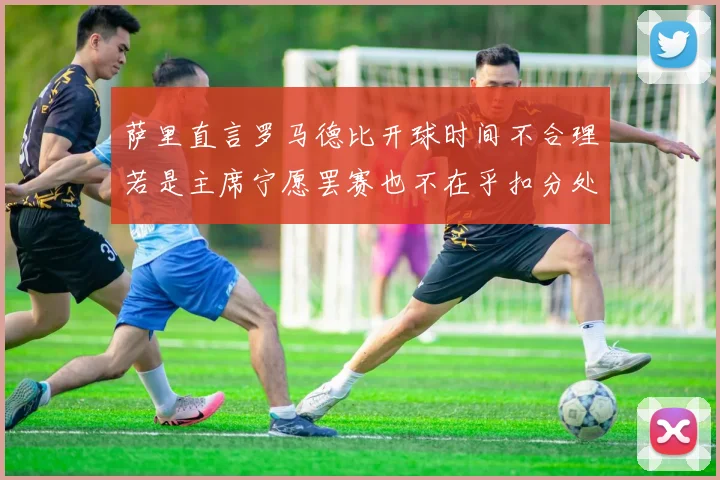 萨里直言罗马德比开球时间不合理若是主席宁愿罢赛也不在乎扣分处罚