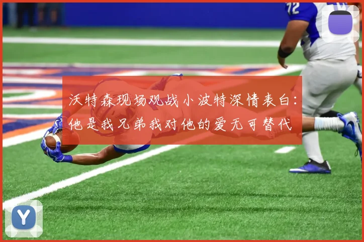 沃特森现场观战小波特深情表白：他是我兄弟我对他的爱无可替代