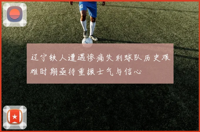 辽宁铁人遭遇惨痛失利球队历史艰难时期亟待重振士气与信心