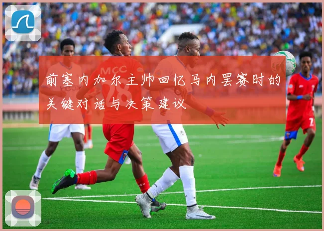 前塞内加尔主帅回忆马内罢赛时的关键对话与决策建议