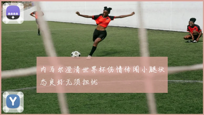 内马尔澄清世界杯伤情传闻小腿状态良好无须担忧