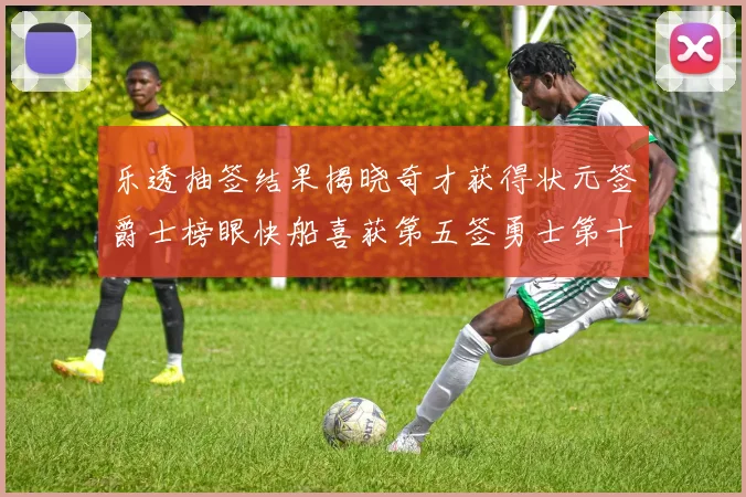 乐透抽签结果揭晓奇才获得状元签爵士榜眼快船喜获第五签勇士第十一雷霆第十二