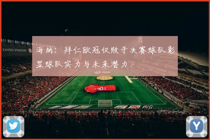 海纳：拜仁欧冠仅败于决赛球队彰显球队实力与未来潜力