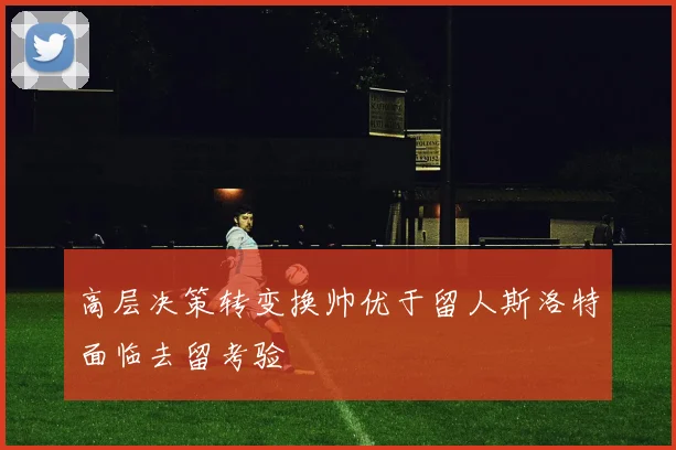 高层决策转变换帅优于留人斯洛特面临去留考验