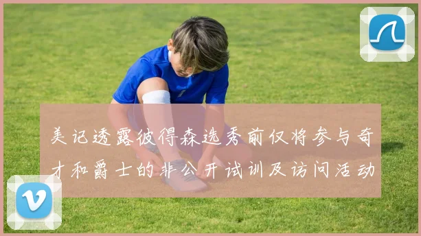 美记透露彼得森选秀前仅将参与奇才和爵士的非公开试训及访问活动