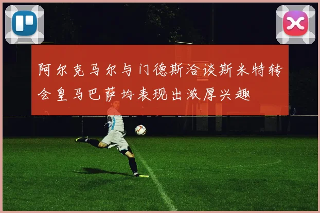 阿尔克马尔与门德斯洽谈斯米特转会皇马巴萨均表现出浓厚兴趣
