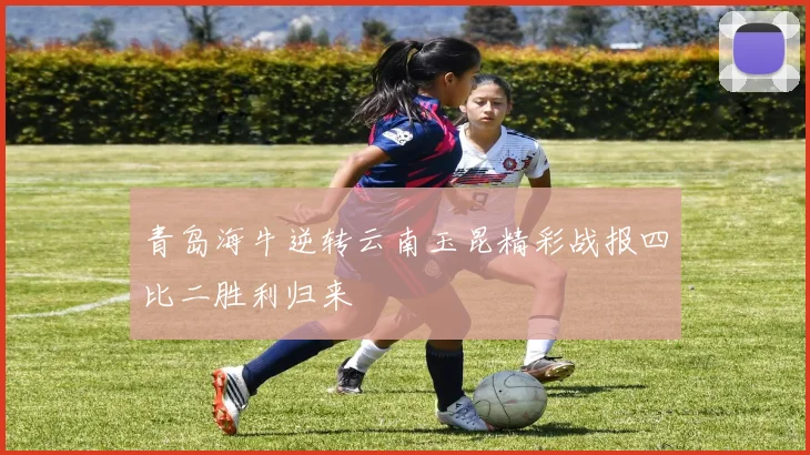 青岛海牛逆转云南玉昆精彩战报四比二胜利归来