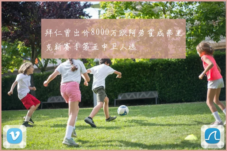 拜仁曾出价8000万欧阿劳霍成弗里克新赛季第五中卫人选