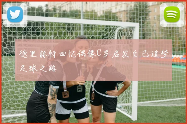 德里赫特回忆偶像C罗启发自己追梦足球之路