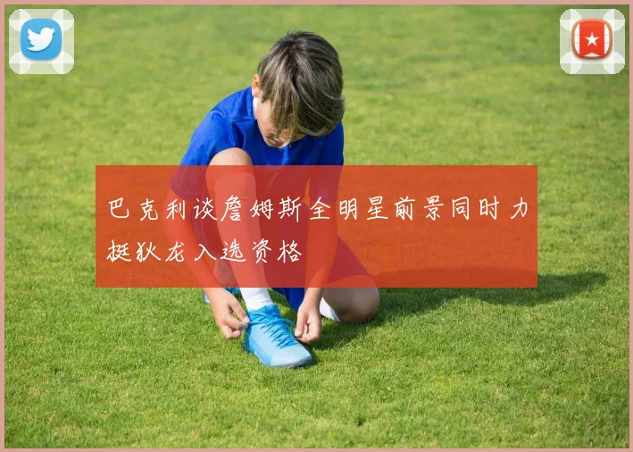 巴克利谈詹姆斯全明星前景同时力挺狄龙入选资格
