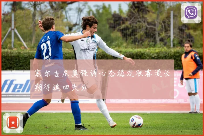 塞尔吉尼奥强调心态稳定联赛漫长期待追回失分