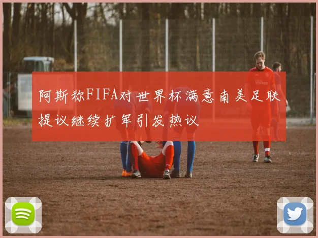 阿斯称FIFA对世界杯满意南美足联提议继续扩军引发热议
