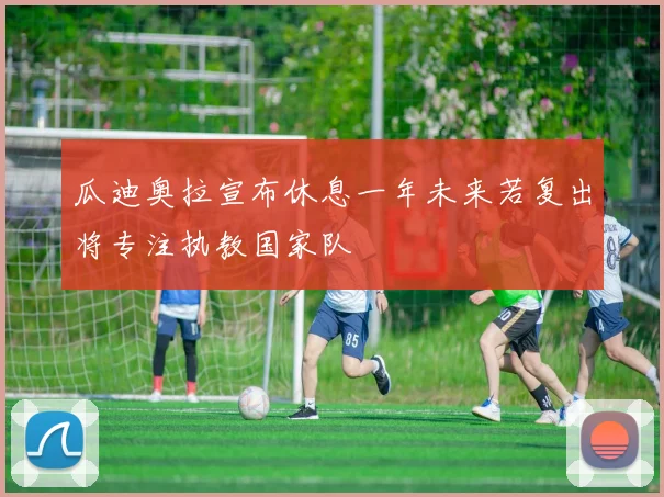 瓜迪奥拉宣布休息一年未来若复出将专注执教国家队