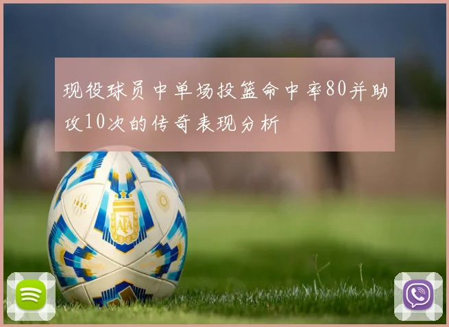 现役球员中单场投篮命中率80并助攻10次的传奇表现分析
